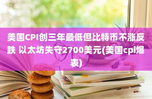 美国CPI创三年最低但比特币不涨反跌 以太坊失守2700美元(美国cpi爆表)