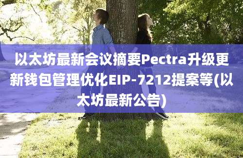 以太坊最新会议摘要Pectra升级更新钱包管理优化EIP-7212提案等(以太坊最新公告)