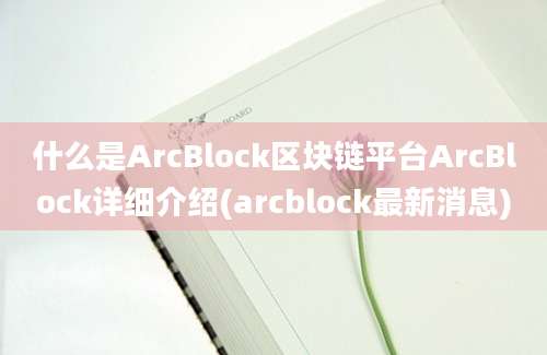 什么是ArcBlock区块链平台ArcBlock详细介绍(arcblock最新消息)