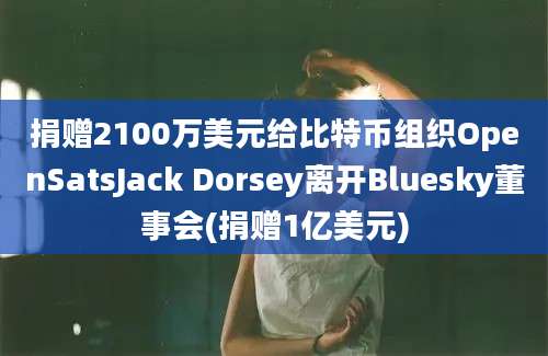 捐赠2100万美元给比特币组织OpenSatsJack Dorsey离开Bluesky董事会(捐赠1亿美元)