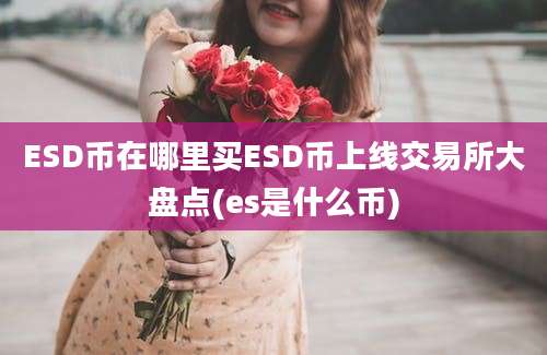 ESD币在哪里买ESD币上线交易所大盘点(es是什么币)