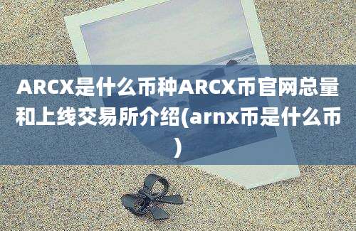 ARCX是什么币种ARCX币官网总量和上线交易所介绍(arnx币是什么币)