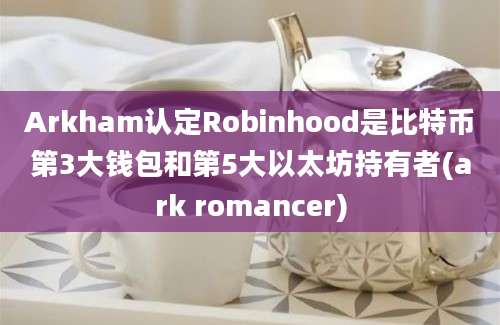 Arkham认定Robinhood是比特币第3大钱包和第5大以太坊持有者(ark romancer)