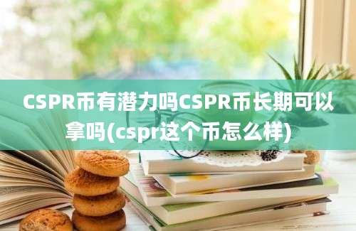 CSPR币有潜力吗CSPR币长期可以拿吗(cspr这个币怎么样)