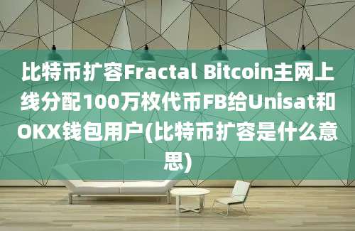 比特币扩容Fractal Bitcoin主网上线分配100万枚代币FB给Unisat和OKX钱包用户(比特币扩容是什么意思)