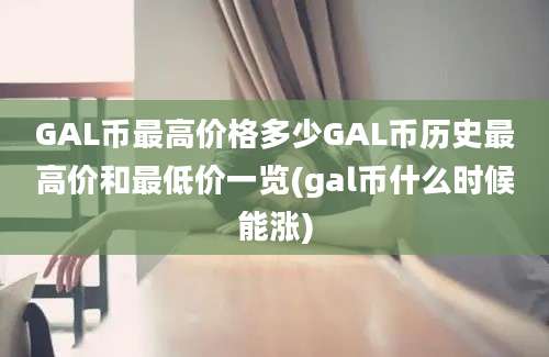 GAL币最高价格多少GAL币历史最高价和最低价一览(gal币什么时候能涨)