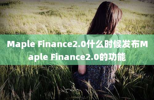 Maple Finance2.0什么时候发布Maple Finance2.0的功能