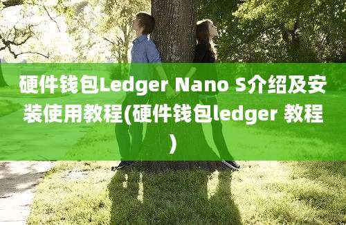 硬件钱包Ledger Nano S介绍及安装使用教程(硬件钱包ledger 教程)