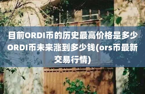 目前ORDI币的历史最高价格是多少ORDI币未来涨到多少钱(ors币最新交易行情)