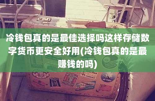 冷钱包真的是最佳选择吗这样存储数字货币更安全好用(冷钱包真的是最赚钱的吗)