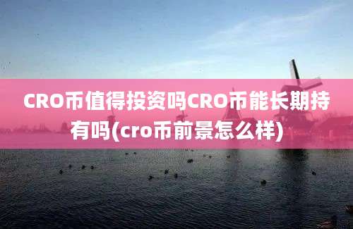 CRO币值得投资吗CRO币能长期持有吗(cro币前景怎么样)