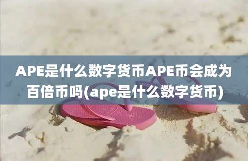 APE是什么数字货币APE币会成为百倍币吗(ape是什么数字货币)