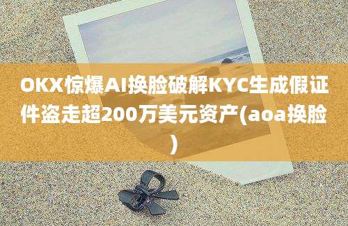 OKX惊爆AI换脸破解KYC生成假证件盗走超200万美元资产(aoa换脸)