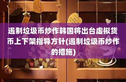 遏制垃圾币炒作韩国将出台虚拟货币上下架指导方针(遏制垃圾币炒作的措施)