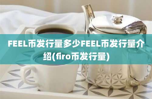 FEEL币发行量多少FEEL币发行量介绍(firo币发行量)