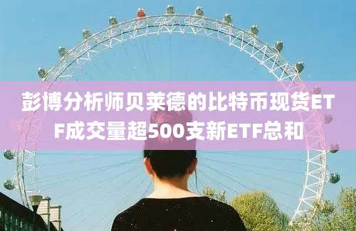 彭博分析师贝莱德的比特币现货ETF成交量超500支新ETF总和