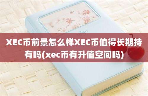 XEC币前景怎么样XEC币值得长期持有吗(xec币有升值空间吗)