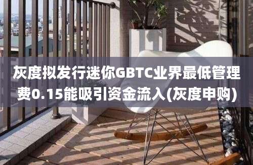 灰度拟发行迷你GBTC业界最低管理费0.15能吸引资金流入(灰度申购)