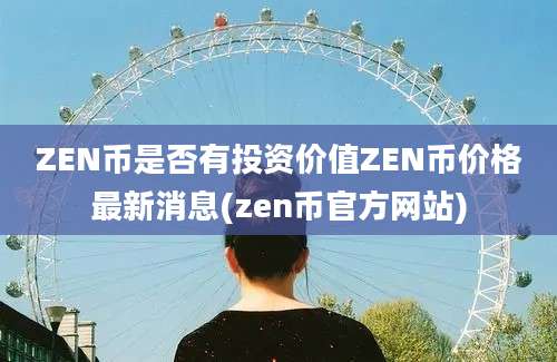 ZEN币是否有投资价值ZEN币价格最新消息(zen币官方网站)