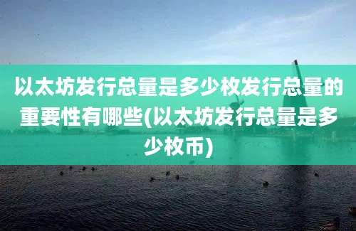 以太坊发行总量是多少枚发行总量的重要性有哪些(以太坊发行总量是多少枚币)