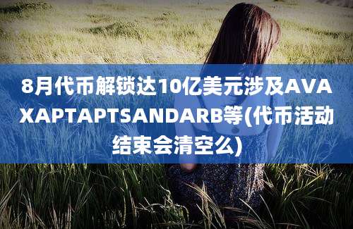 8月代币解锁达10亿美元涉及AVAXAPTAPTSANDARB等(代币活动结束会清空么)