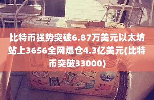 比特币强势突破6.87万美元以太坊站上3656全网爆仓4.3亿美元(比特币突破33000)