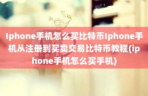 Iphone手机怎么买比特币Iphone手机从注册到买卖交易比特币教程(iphone手机怎么买手机)