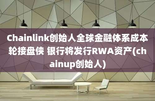 Chainlink创始人全球金融体系成本轮接盘侠 银行将发行RWA资产(chainup创始人)