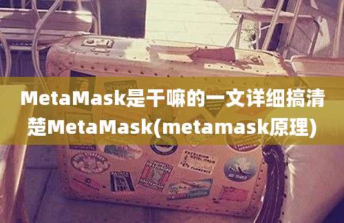 MetaMask是干嘛的一文详细搞清楚MetaMask(metamask原理)