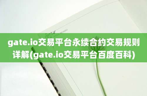 gate.io交易平台永续合约交易规则详解(gate.io交易平台百度百科)