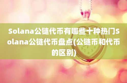 Solana公链代币有哪些十种热门Solana公链代币盘点(公链币和代币的区别)