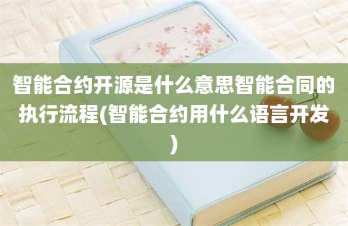 智能合约开源是什么意思智能合同的执行流程(智能合约用什么语言开发)