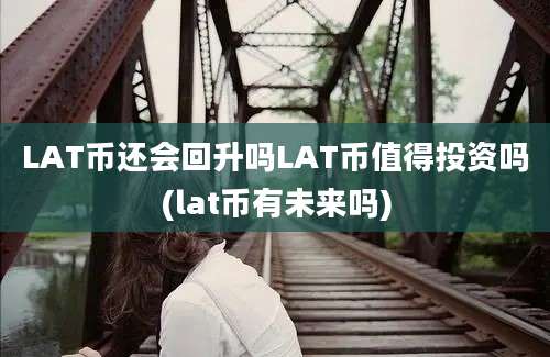 LAT币还会回升吗LAT币值得投资吗(lat币有未来吗)