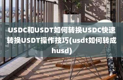 USDC和USDT如何转换USDC快速转换USDT操作技巧(usdt如何转成husd)