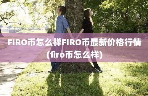 FIRO币怎么样FIRO币最新价格行情(firo币怎么样)