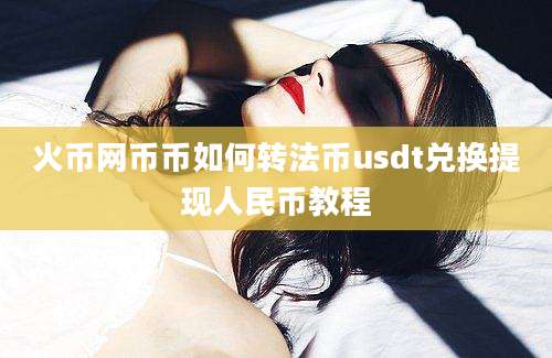 火币网币币如何转法币usdt兑换提现人民币教程