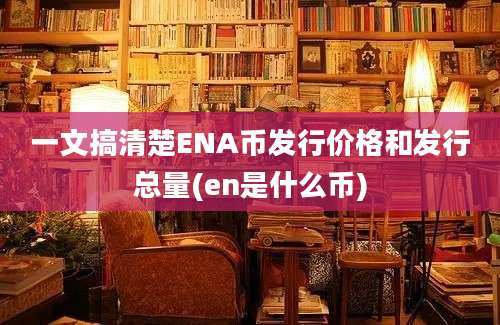 一文搞清楚ENA币发行价格和发行总量(en是什么币)