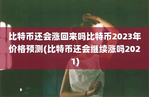 比特币还会涨回来吗比特币2023年价格预测(比特币还会继续涨吗2021)