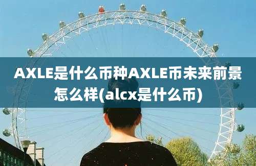 AXLE是什么币种AXLE币未来前景怎么样(alcx是什么币)