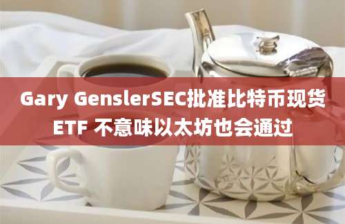 Gary GenslerSEC批准比特币现货ETF 不意味以太坊也会通过