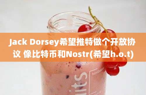 Jack Dorsey希望推特做个开放协议 像比特币和Nostr(希望h.o.t)