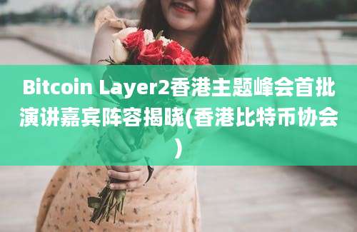 Bitcoin Layer2香港主题峰会首批演讲嘉宾阵容揭晓(香港比特币协会)