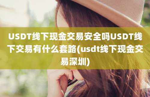 USDT线下现金交易安全吗USDT线下交易有什么套路(usdt线下现金交易深圳)