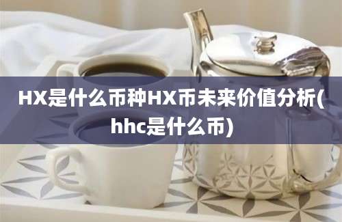 HX是什么币种HX币未来价值分析(hhc是什么币)