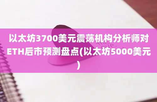 以太坊3700美元震荡机构分析师对ETH后市预测盘点(以太坊5000美元)