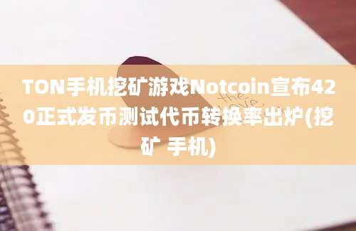 TON手机挖矿游戏Notcoin宣布420正式发币测试代币转换率出炉(挖矿 手机)