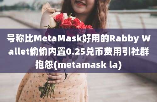 号称比MetaMask好用的Rabby Wallet偷偷内置0.25兑币费用引社群抱怨(metamask la)