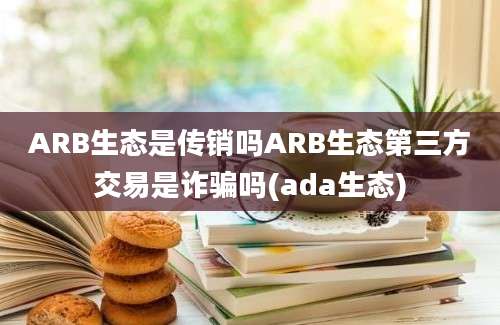 ARB生态是传销吗ARB生态第三方交易是诈骗吗(ada生态)