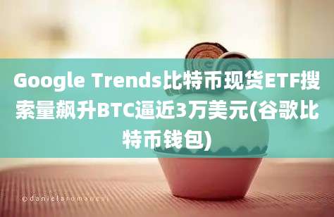 Google Trends比特币现货ETF搜索量飙升BTC逼近3万美元(谷歌比特币钱包)