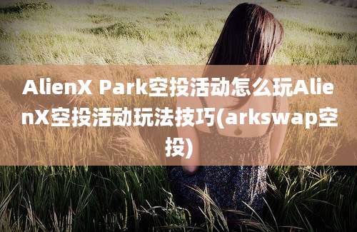 AlienX Park空投活动怎么玩AlienX空投活动玩法技巧(arkswap空投)